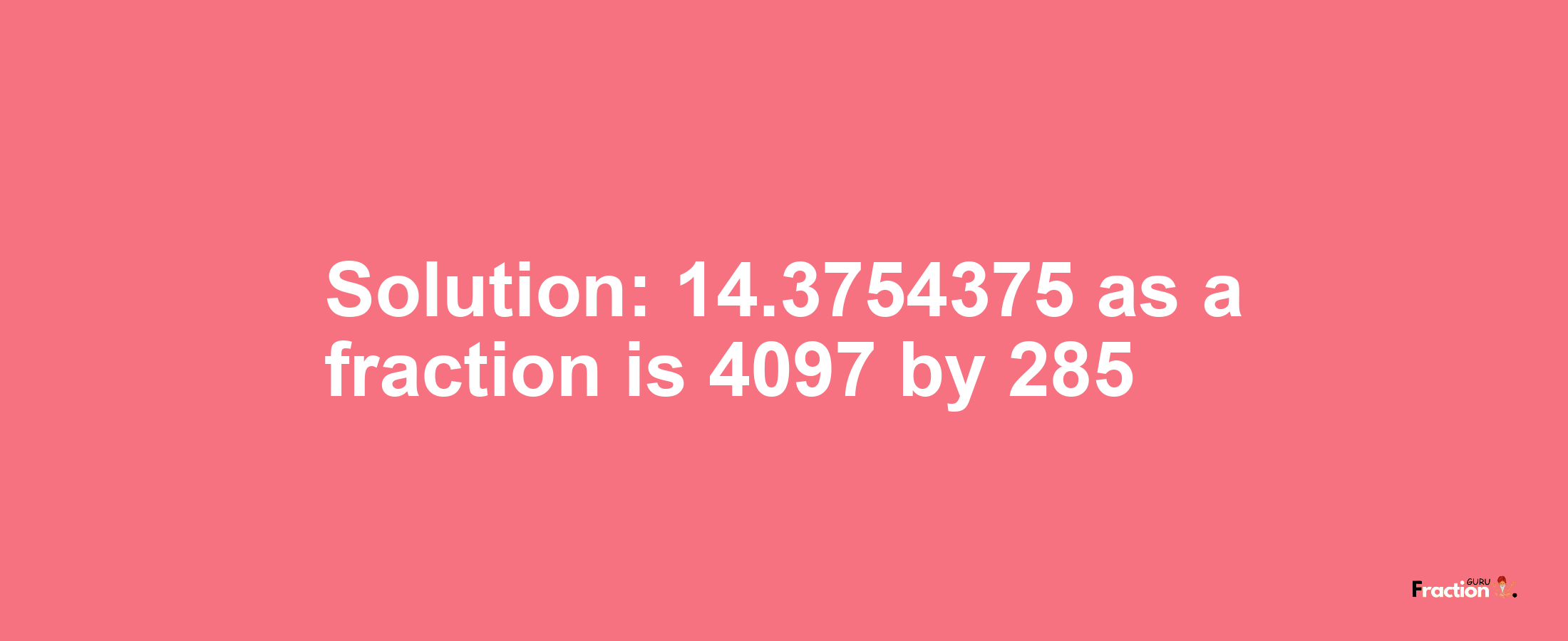 Solution:14.3754375 as a fraction is 4097/285